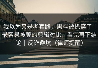 我以为又是老套路，黑料被扒穿了｜最容易被骗的剪辑对比，看完再下结论｜反诈避坑（律师提醒）
