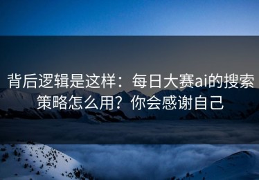 背后逻辑是这样：每日大赛ai的搜索策略怎么用？你会感谢自己
