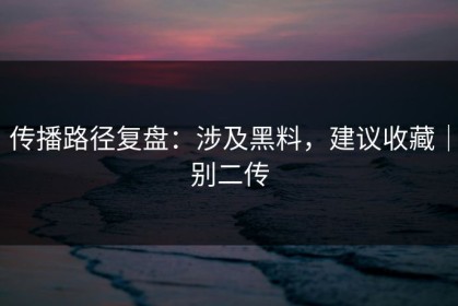 传播路径复盘：涉及黑料，建议收藏｜别二传