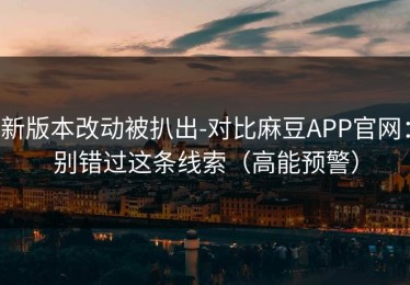 新版本改动被扒出-对比麻豆APP官网：别错过这条线索（高能预警）