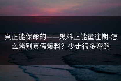 真正能保命的——黑料正能量往期-怎么辨别真假爆料？少走很多弯路
