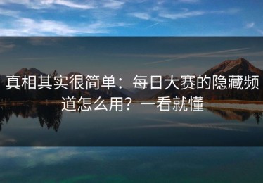 真相其实很简单：每日大赛的隐藏频道怎么用？一看就懂