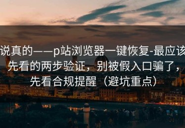 说真的——p站浏览器一键恢复-最应该先看的两步验证，别被假入口骗了，先看合规提醒（避坑重点）