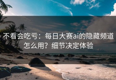 不看会吃亏：每日大赛ai的隐藏频道怎么用？细节决定体验