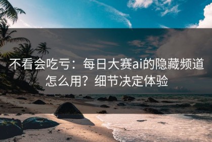 不看会吃亏：每日大赛ai的隐藏频道怎么用？细节决定体验