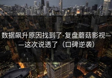 数据飙升原因找到了-复盘蘑菇影视——这次说透了（口碑逆袭）