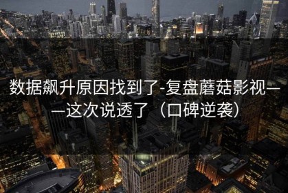 数据飙升原因找到了-复盘蘑菇影视——这次说透了（口碑逆袭）