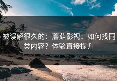 被误解很久的：蘑菇影视：如何找同类内容？体验直接提升