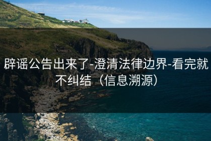 辟谣公告出来了-澄清法律边界-看完就不纠结（信息溯源）