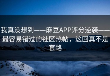 我真没想到——麻豆APP评分逆袭——最容易错过的社区热帖，这回真不是套路