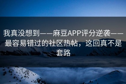 我真没想到——麻豆APP评分逆袭——最容易错过的社区热帖，这回真不是套路