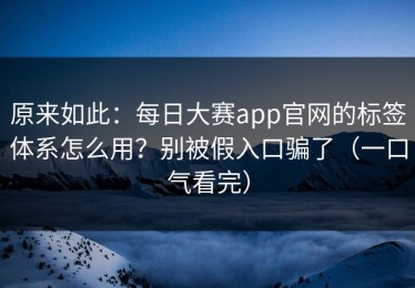原来如此：每日大赛app官网的标签体系怎么用？别被假入口骗了（一口气看完）