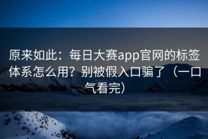 原来如此：每日大赛app官网的标签体系怎么用？别被假入口骗了（一口气看完）