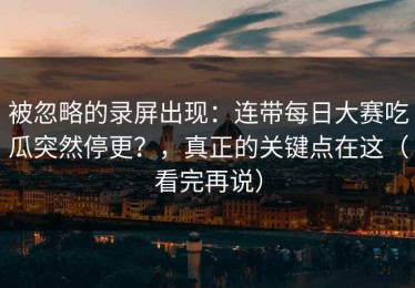 被忽略的录屏出现：连带每日大赛吃瓜突然停更？，真正的关键点在这（看完再说）