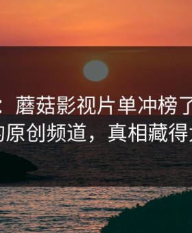 别眨眼：蘑菇影视片单冲榜了：最上头的原创频道，真相藏得太深