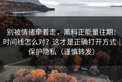 别被情绪牵着走，黑料正能量往期：时间线怎么对？这才是正确打开方式｜保护隐私（谨慎转发）