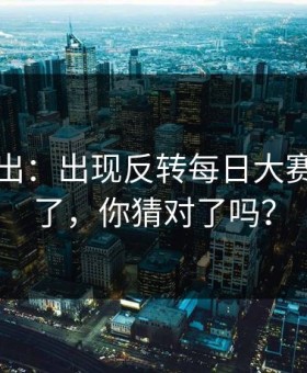 刚刚曝出：出现反转每日大赛风向变了，你猜对了吗？