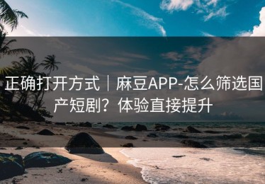 正确打开方式｜麻豆APP-怎么筛选国产短剧？体验直接提升