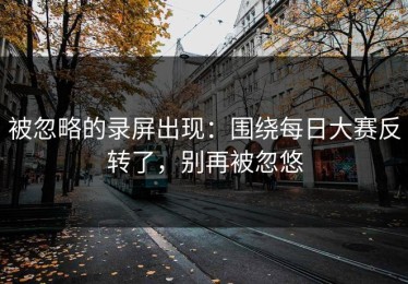 被忽略的录屏出现：围绕每日大赛反转了，别再被忽悠