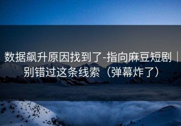 数据飙升原因找到了-指向麻豆短剧｜别错过这条线索（弹幕炸了）