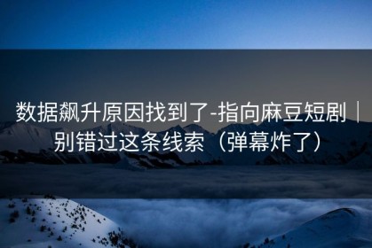 数据飙升原因找到了-指向麻豆短剧｜别错过这条线索（弹幕炸了）
