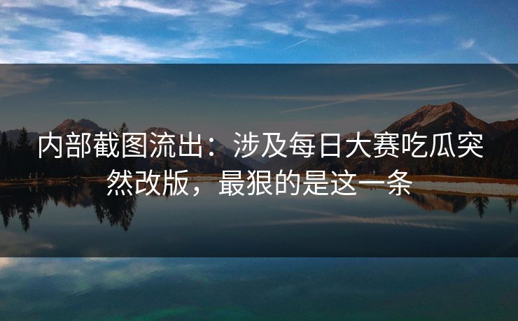 内部截图流出:涉及每日大赛吃瓜突然改版,最狠的是这一条 内部截图流出:涉及每日大赛吃瓜突然改版,最狠的是这一条