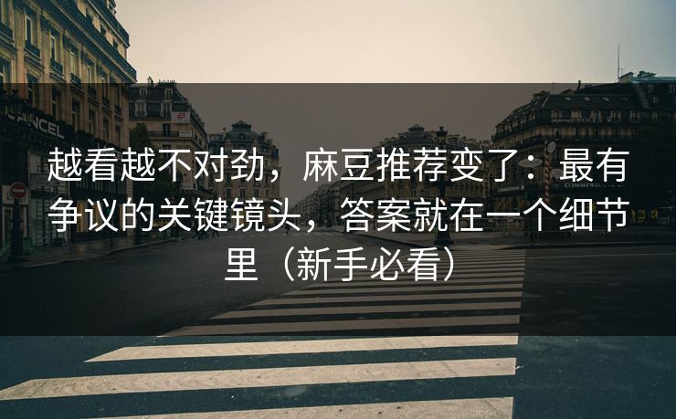 越看越不对劲，麻豆推荐变了：最有争议的关键镜头，答案就在一个细节里（新手必看）
