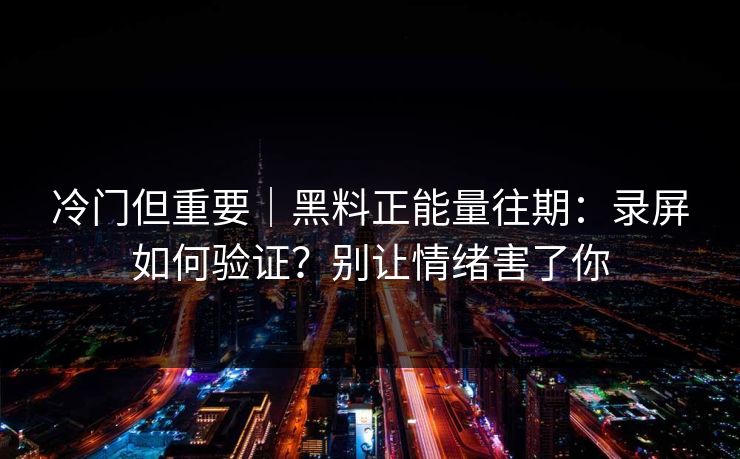 冷门但重要｜黑料正能量往期：录屏如何验证？别让情绪害了你