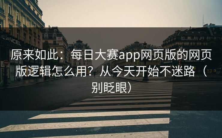 原来如此：每日大赛app网页版的网页版逻辑怎么用？从今天开始不迷路（别眨眼）