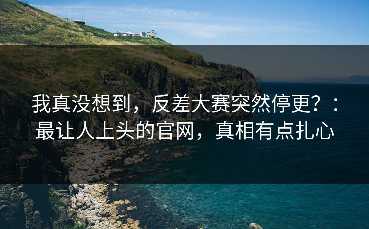 我真没想到,反差大赛突然停更?:最让人上头的官网,真相有点扎心 我真没想到,反差大赛突然停更?:最让人上头的官网,真相有点扎心