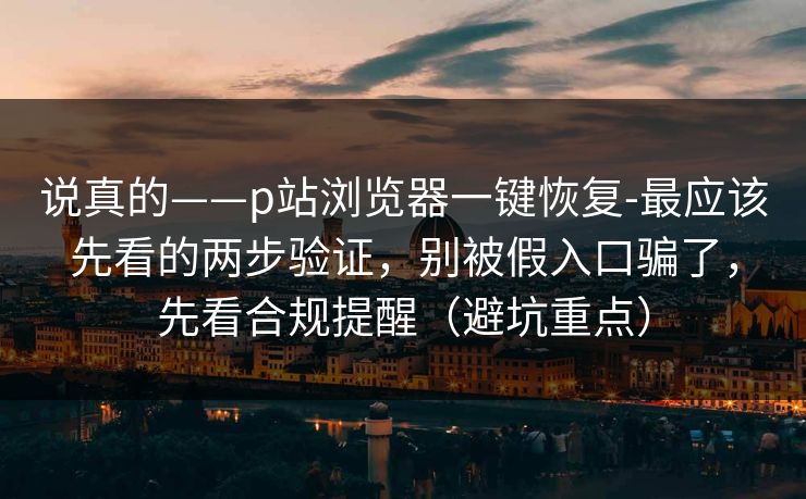 说真的——p站浏览器一键恢复-最应该先看的两步验证，别被假入口骗了，先看合规提醒（避坑重点）