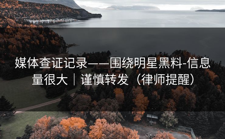 媒体查证记录——围绕明星黑料-信息量很大｜谨慎转发（律师提醒）