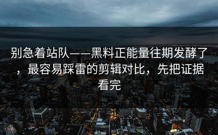 别急着站队——黑料正能量往期发酵了，最容易踩雷的剪辑对比，先把证据看完