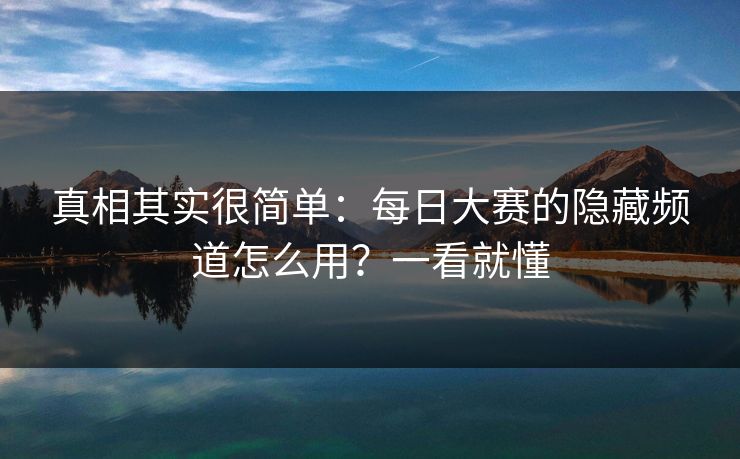 真相其实很简单：每日大赛的隐藏频道怎么用？一看就懂