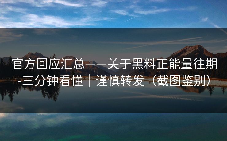 官方回应汇总——关于黑料正能量往期-三分钟看懂｜谨慎转发（截图鉴别）