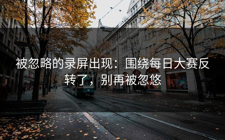 被忽略的录屏出现：围绕每日大赛反转了，别再被忽悠