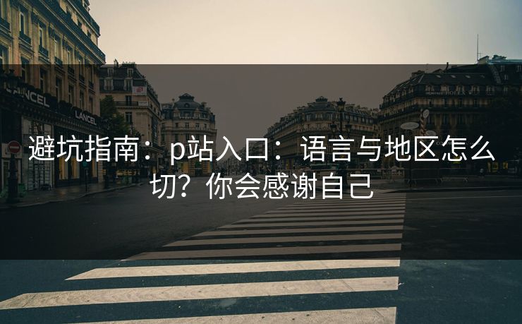 避坑指南:p站入口:语言与地区怎么切?你会感谢自己 避坑指南:p站入口:语言与地区怎么切?你会感谢自己