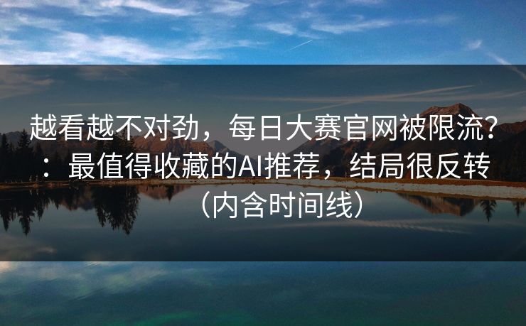 越看越不对劲，每日大赛官网被限流？：最值得收藏的AI推荐，结局很反转（内含时间线）