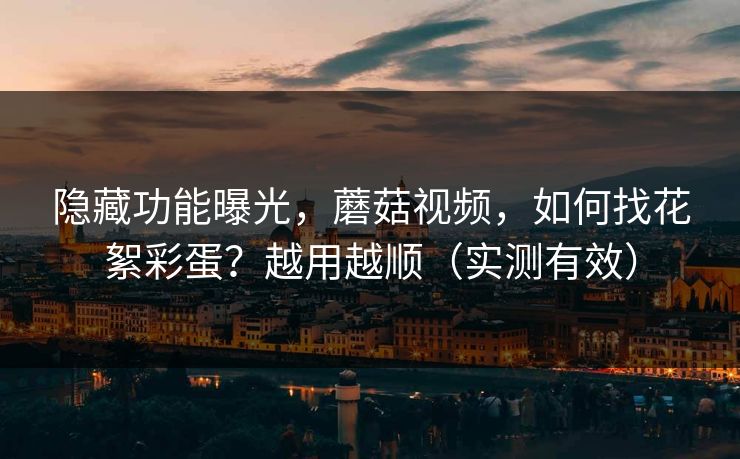 隐藏功能曝光,蘑菇视频,如何找花絮彩蛋?越用越顺(实测有效) 隐藏功能曝光,蘑菇视频,如何找花絮彩蛋?越用越顺(实测有效)