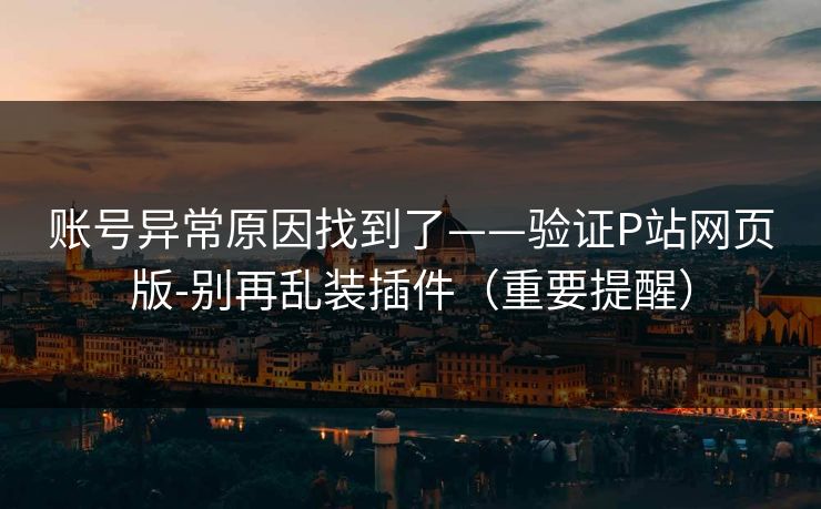 账号异常原因找到了——验证P站网页版-别再乱装插件(重要提醒) 账号异常原因找到了——验证P站网页版-别再乱装插件(重要提醒)