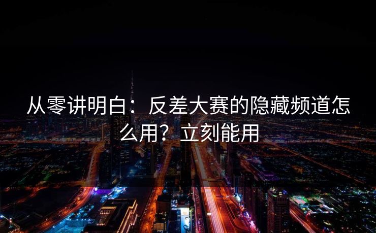 从零讲明白:反差大赛的隐藏频道怎么用?立刻能用 从零讲明白:反差大赛的隐藏频道怎么用?立刻能用