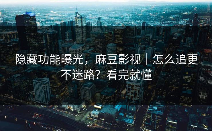 隐藏功能曝光,麻豆影视|怎么追更不迷路?看完就懂 隐藏功能曝光,麻豆影视|怎么追更不迷路?看完就懂