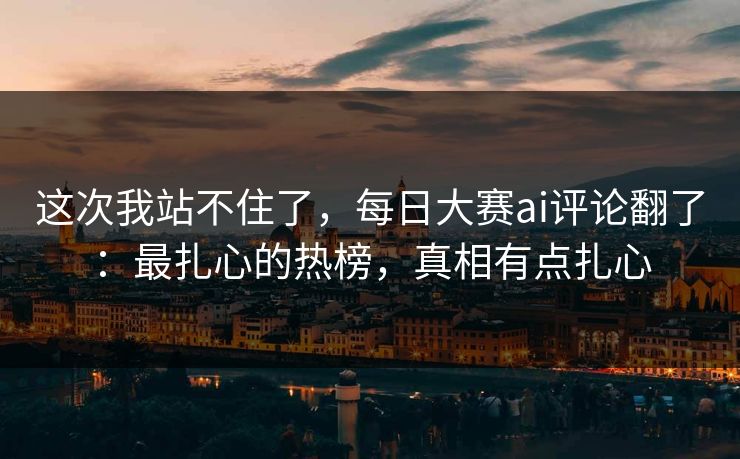 这次我站不住了,每日大赛ai评论翻了:最扎心的热榜,真相有点扎心 这次我站不住了,每日大赛ai评论翻了:最扎心的热榜,真相有点扎心