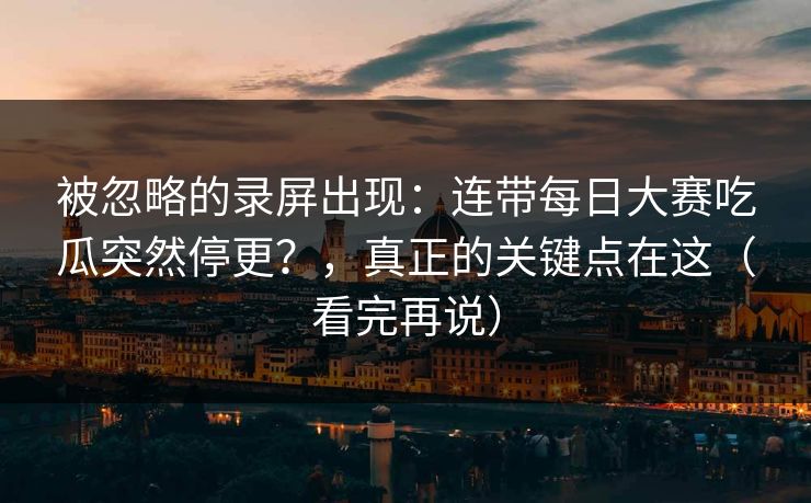 被忽略的录屏出现:连带每日大赛吃瓜突然停更?,真正的关键点在这(看完再说) 被忽略的录屏出现:连带每日大赛吃瓜突然停更?,真正的关键点在这(看完再说)