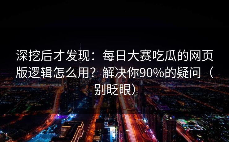 深挖后才发现:每日大赛吃瓜的网页版逻辑怎么用?解决你90%的疑问(别眨眼) 深挖后才发现:每日大赛吃瓜的网页版逻辑怎么用?解决你90%的疑问(别眨眼)