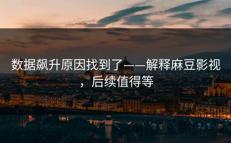数据飙升原因找到了——解释麻豆影视,后续值得等 数据飙升原因找到了——解释麻豆影视,后续值得等