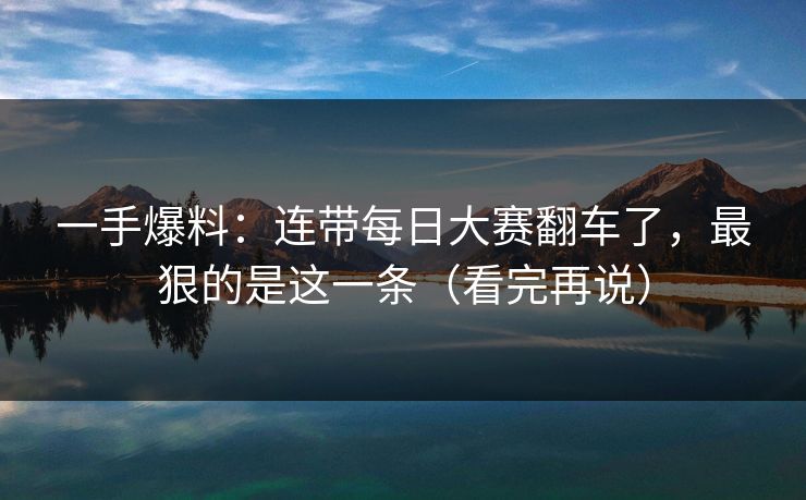一手爆料:连带每日大赛翻车了,最狠的是这一条(看完再说) 一手爆料:连带每日大赛翻车了,最狠的是这一条(看完再说)