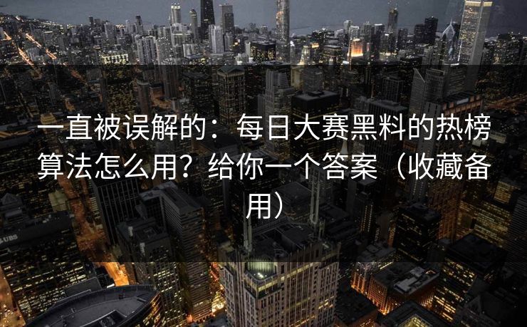 一直被误解的:每日大赛黑料的热榜算法怎么用?给你一个答案(收藏备用) 一直被误解的:每日大赛黑料的热榜算法怎么用?给你一个答案(收藏备用)