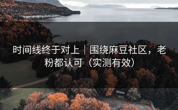 时间线终于对上|围绕麻豆社区,老粉都认可(实测有效) 时间线终于对上|围绕麻豆社区,老粉都认可(实测有效)