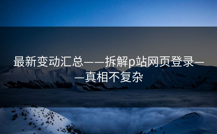最新变动汇总——拆解p站网页登录——真相不复杂